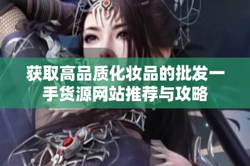 获取高品质化妆品的批发一手货源网站推荐与攻略