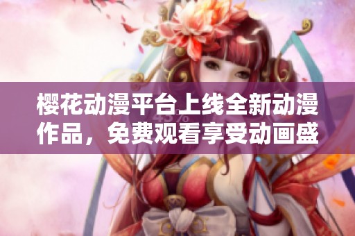 樱花动漫平台上线全新动漫作品，免费观看享受动画盛宴