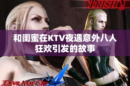 和闺蜜在KTV夜遇意外八人狂欢引发的故事