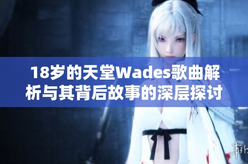 18岁的天堂Wades歌曲解析与其背后故事的深层探讨