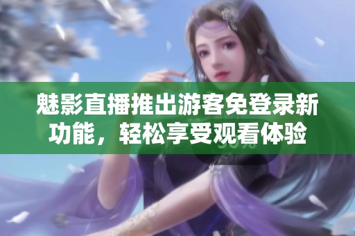 魅影直播推出游客免登录新功能，轻松享受观看体验