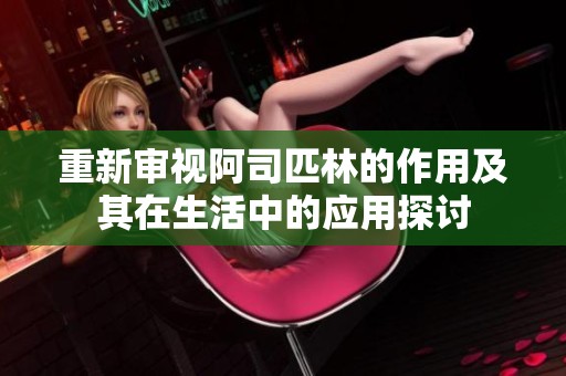 重新审视阿司匹林的作用及其在生活中的应用探讨