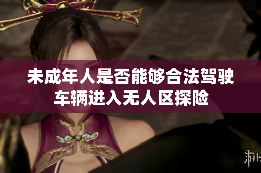 未成年人是否能够合法驾驶车辆进入无人区探险