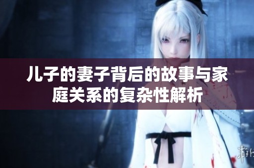 儿子的妻子背后的故事与家庭关系的复杂性解析
