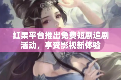 红果平台推出免费短剧追剧活动，享受影视新体验