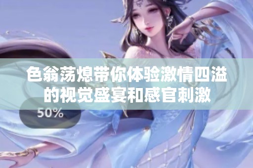 色翁荡熄带你体验激情四溢的视觉盛宴和感官刺激