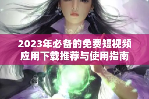 2023年必备的免费短视频应用下载推荐与使用指南