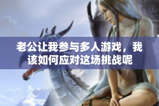 老公让我参与多人游戏，我该如何应对这场挑战呢