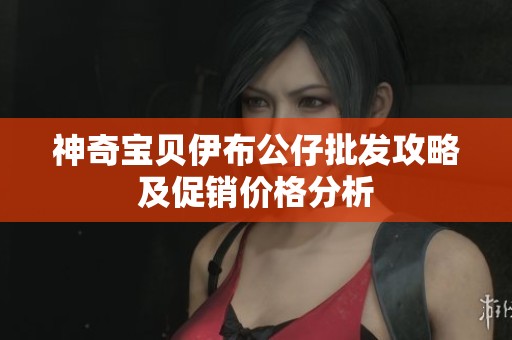 神奇宝贝伊布公仔批发攻略及促销价格分析
