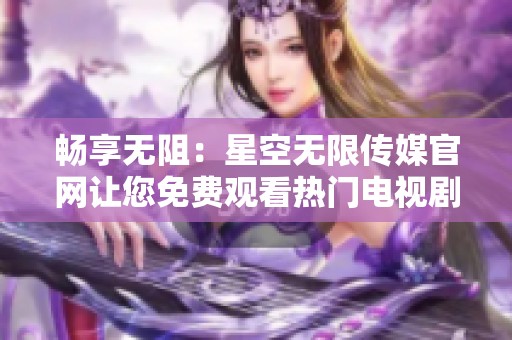 畅享无阻：星空无限传媒官网让您免费观看热门电视剧