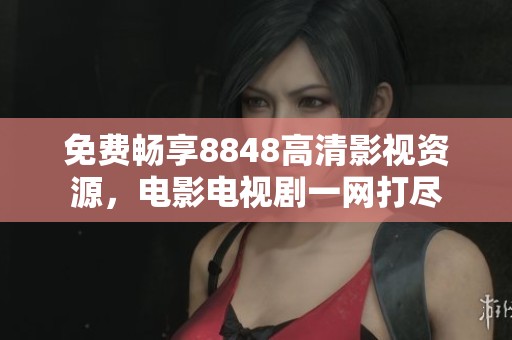 免费畅享8848高清影视资源，电影电视剧一网打尽