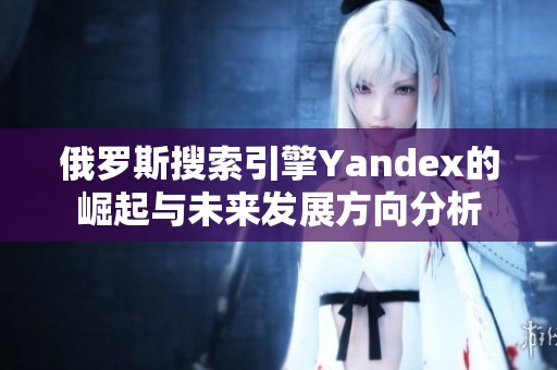 俄罗斯搜索引擎Yandex的崛起与未来发展方向分析