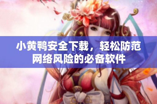 小黄鸭安全下载，轻松防范网络风险的必备软件