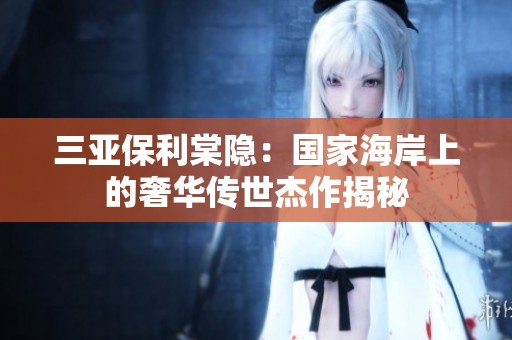 三亚保利棠隐：国家海岸上的奢华传世杰作揭秘