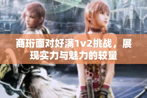 商珩面对好满1v2挑战，展现实力与魅力的较量