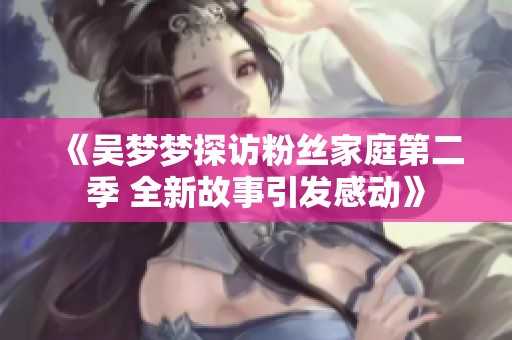 《吴梦梦探访粉丝家庭第二季 全新故事引发感动》