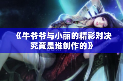 《牛爷爷与小丽的精彩对决究竟是谁创作的》