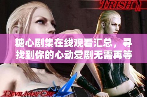 糖心剧集在线观看汇总，寻找到你的心动爱剧无需再等