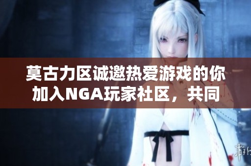 莫古力区诚邀热爱游戏的你加入NGA玩家社区，共同畅玩交流
