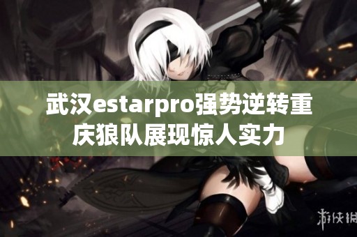 武汉estarpro强势逆转重庆狼队展现惊人实力