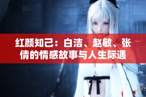 红颜知己：白洁、赵敏、张倩的情感故事与人生际遇