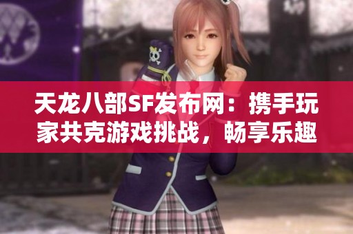 天龙八部SF发布网：携手玩家共克游戏挑战，畅享乐趣！