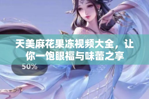 天美麻花果冻视频大全，让你一饱眼福与味蕾之享