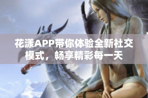 花漾APP带你体验全新社交模式，畅享精彩每一天