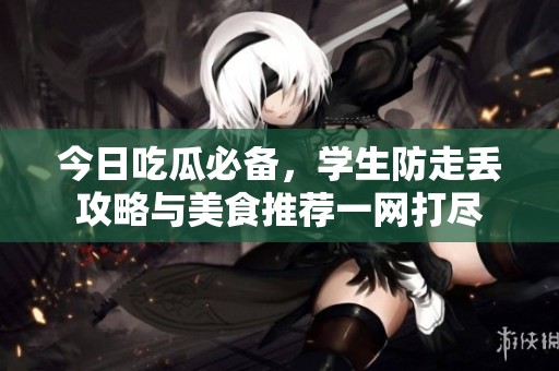 今日吃瓜必备，学生防走丢攻略与美食推荐一网打尽