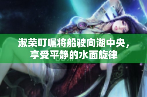 淑荣叮嘱将船驶向湖中央，享受平静的水面旋律