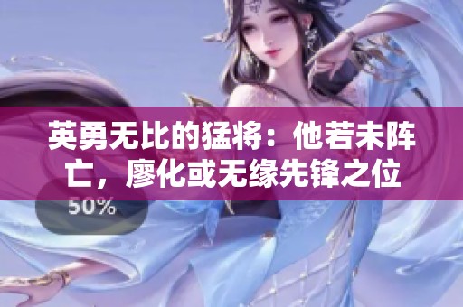 英勇无比的猛将：他若未阵亡，廖化或无缘先锋之位