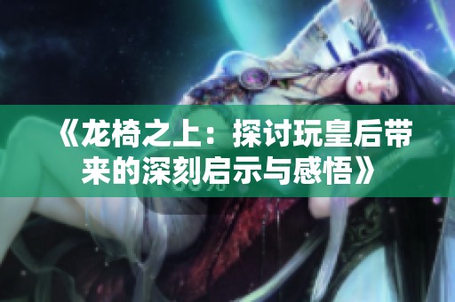 《龙椅之上：探讨玩皇后带来的深刻启示与感悟》