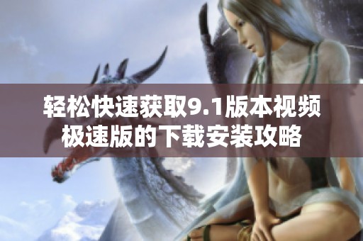 轻松快速获取9.1版本视频极速版的下载安装攻略