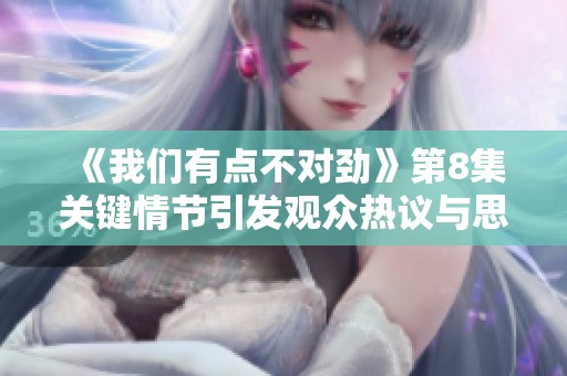 《我们有点不对劲》第8集关键情节引发观众热议与思考