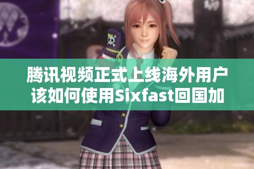 腾讯视频正式上线海外用户该如何使用Sixfast回国加速器