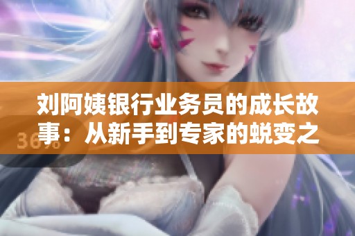 刘阿姨银行业务员的成长故事：从新手到专家的蜕变之路