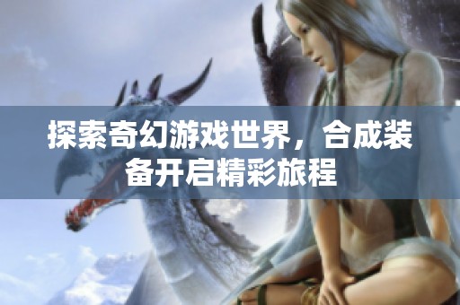 探索奇幻游戏世界，合成装备开启精彩旅程