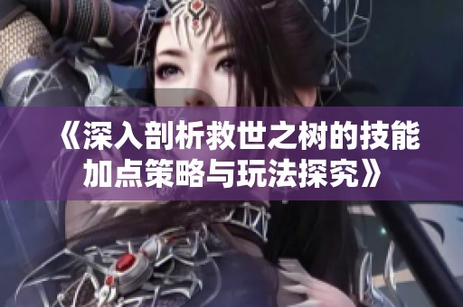 《深入剖析救世之树的技能加点策略与玩法探究》