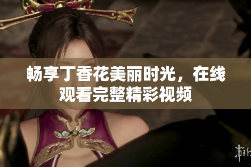 畅享丁香花美丽时光，在线观看完整精彩视频
