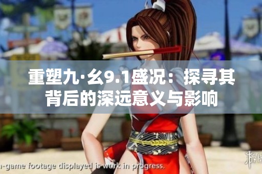 重塑九·幺9.1盛况：探寻其背后的深远意义与影响