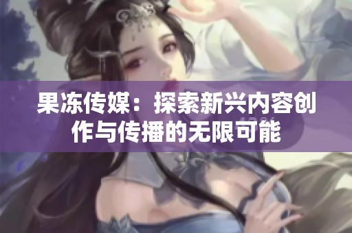 果冻传媒：探索新兴内容创作与传播的无限可能