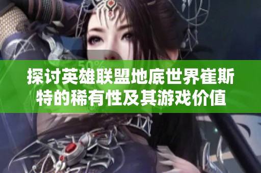 探讨英雄联盟地底世界崔斯特的稀有性及其游戏价值