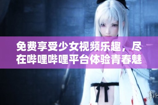 免费享受少女视频乐趣，尽在哔哩哔哩平台体验青春魅力