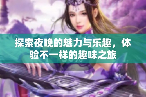 探索夜晚的魅力与乐趣，体验不一样的趣味之旅