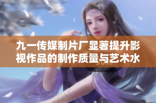 九一传媒制片厂显著提升影视作品的制作质量与艺术水准