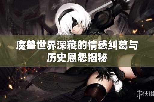 魔兽世界深藏的情感纠葛与历史恩怨揭秘