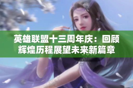英雄联盟十三周年庆：回顾辉煌历程展望未来新篇章