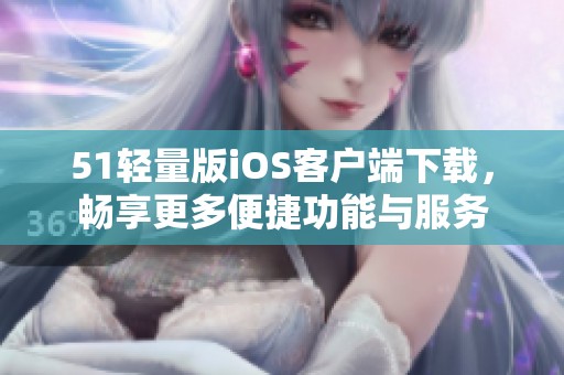 51轻量版iOS客户端下载，畅享更多便捷功能与服务