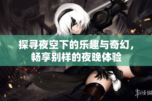 探寻夜空下的乐趣与奇幻，畅享别样的夜晚体验