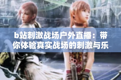 b站刺激战场户外直播：带你体验真实战场的刺激与乐趣